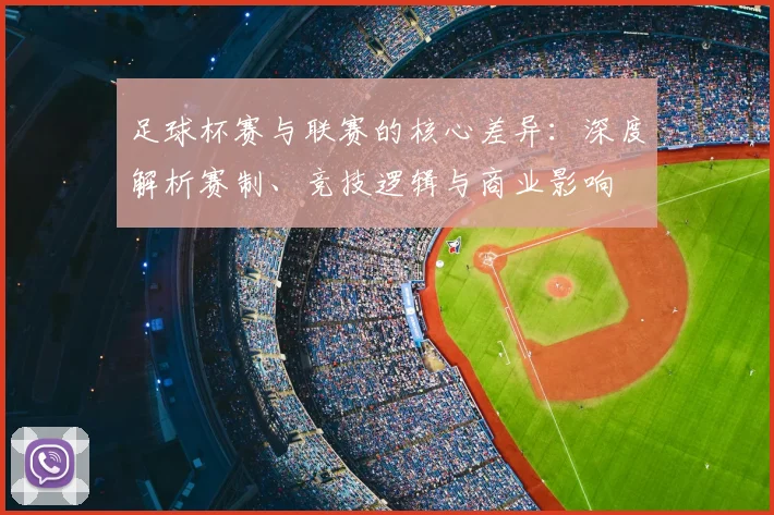 足球杯赛与联赛的核心差异：深度解析赛制、竞技逻辑与商业影响