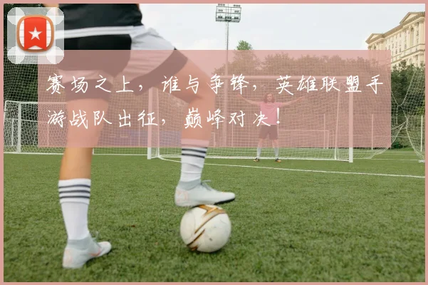 赛场之上，谁与争锋，英雄联盟手游战队出征，巅峰对决！