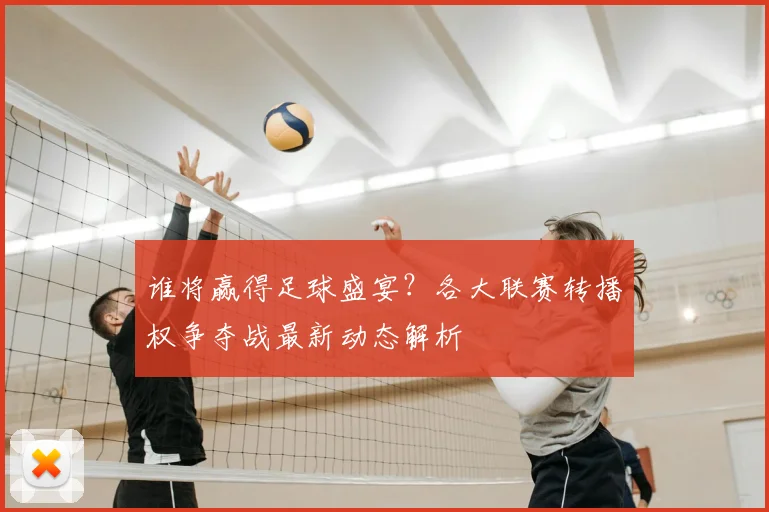 谁将赢得足球盛宴？各大联赛转播权争夺战最新动态解析