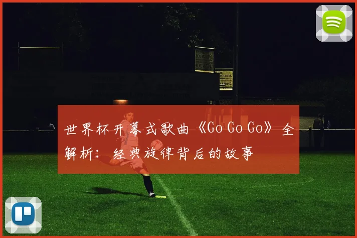 世界杯开幕式歌曲《Go Go Go》全解析：经典旋律背后的故事