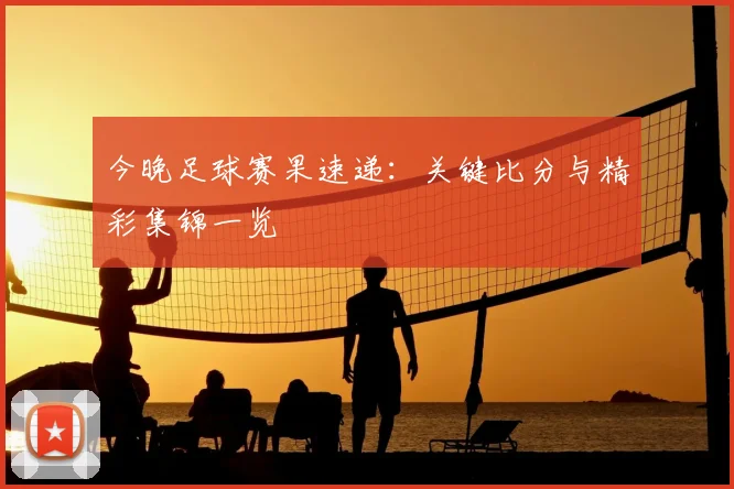 今晚足球赛果速递:关键比分与精彩集锦一览