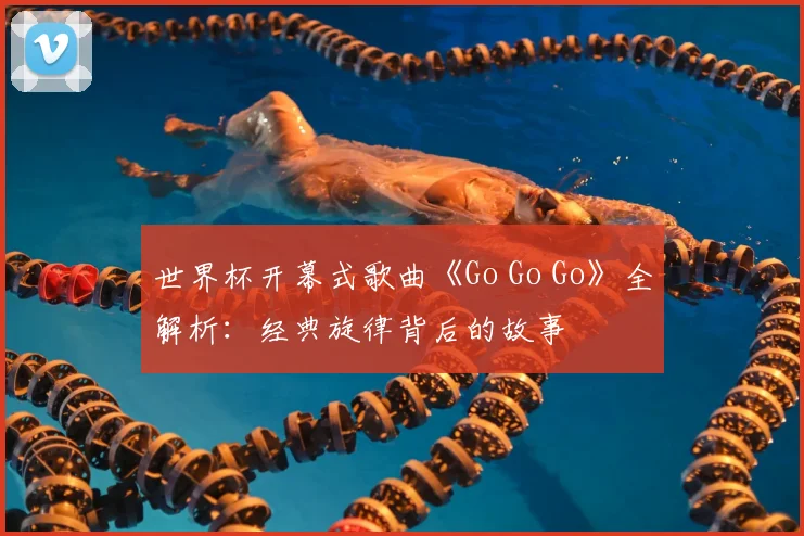 世界杯开幕式歌曲《Go Go Go》全解析：经典旋律背后的故事