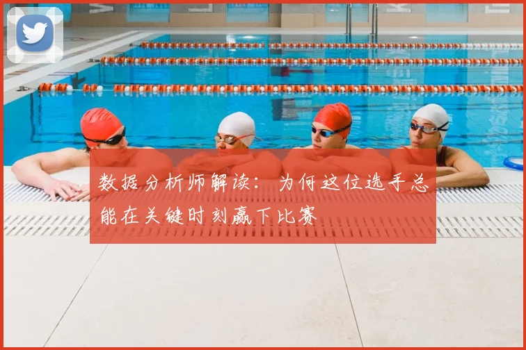 数据分析师解读：为何这位选手总能在关键时刻赢下比赛