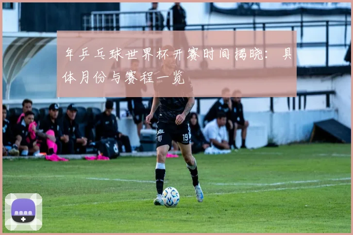 年乒乓球世界杯开赛时间揭晓：具体月份与赛程一览