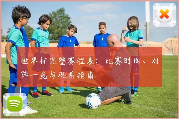 世界杯完整赛程表：比赛时间、对阵一览与观看指南