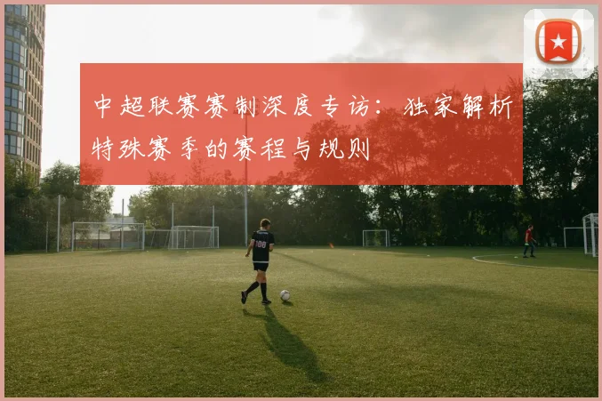 中超联赛赛制深度专访：独家解析特殊赛季的赛程与规则