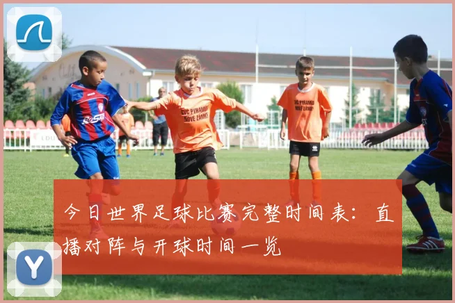 今日世界足球比赛完整时间表：直播对阵与开球时间一览