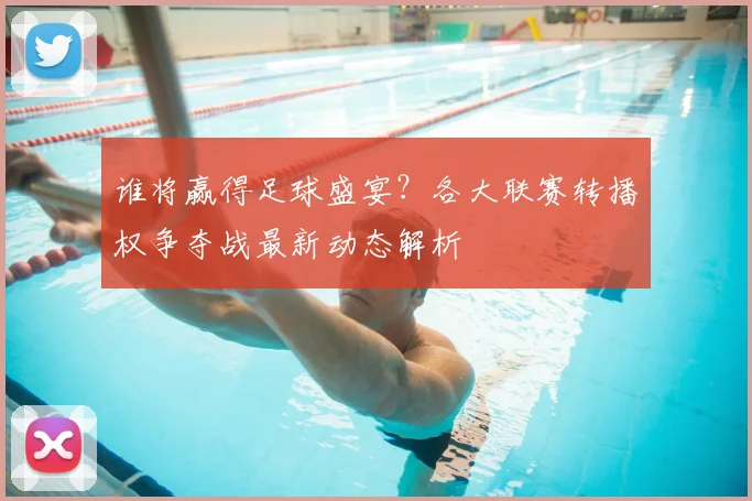 谁将赢得足球盛宴？各大联赛转播权争夺战最新动态解析