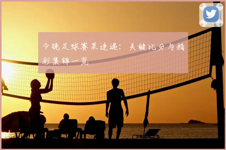 今晚足球赛果速递:关键比分与精彩集锦一览