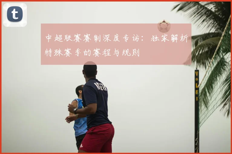 中超联赛赛制深度专访：独家解析特殊赛季的赛程与规则