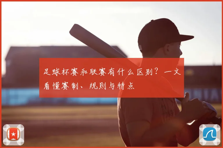 足球杯赛和联赛有什么区别？一文看懂赛制、规则与特点