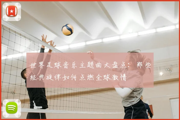 世界足球音乐主题曲大盘点：那些经典旋律如何点燃全球激情