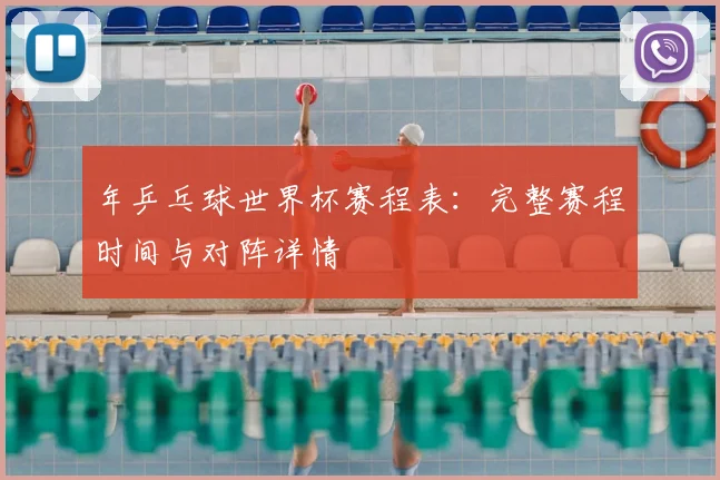 年乒乓球世界杯赛程表：完整赛程时间与对阵详情