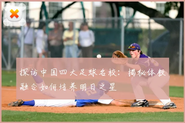 探访中国四大足球名校:揭秘体教融合如何培养明日之星